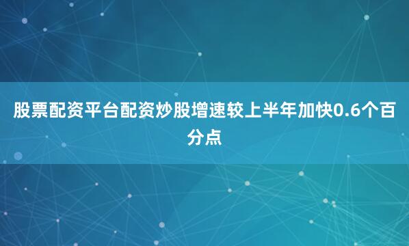 股票配资平台配资炒股增速较上半年加快0.6个百分点