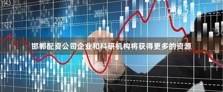 邯郸配资公司企业和科研机构将获得更多的资源