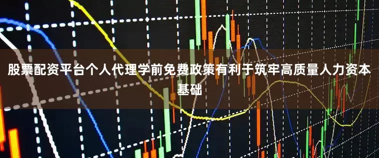 股票配资平台个人代理学前免费政策有利于筑牢高质量人力资本基础