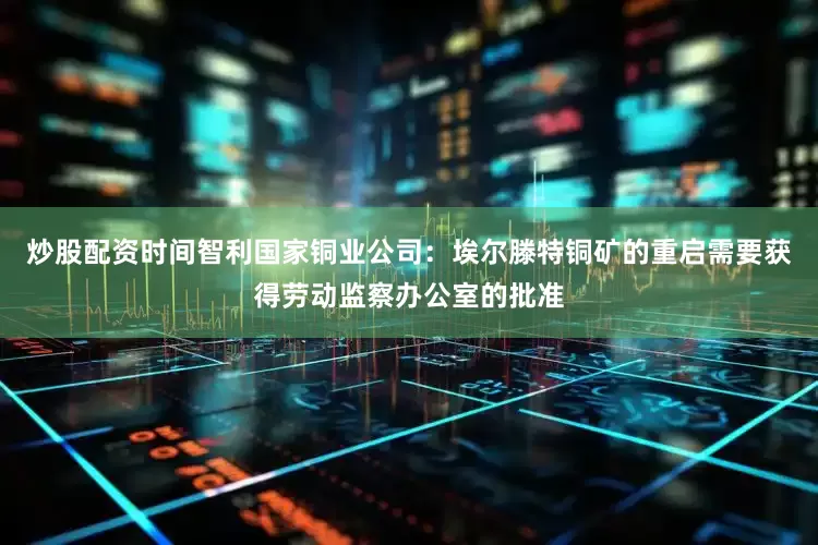 炒股配资时间智利国家铜业公司：埃尔滕特铜矿的重启需要获得劳动监察办公室的批准