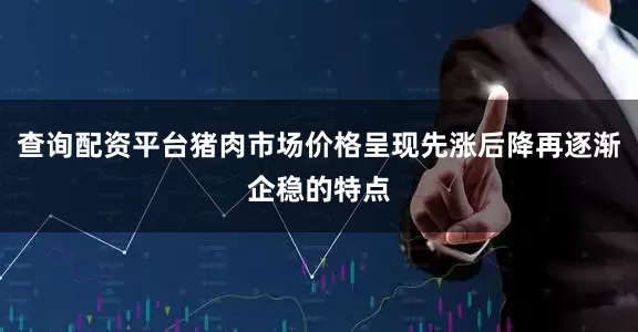 查询配资平台猪肉市场价格呈现先涨后降再逐渐企稳的特点