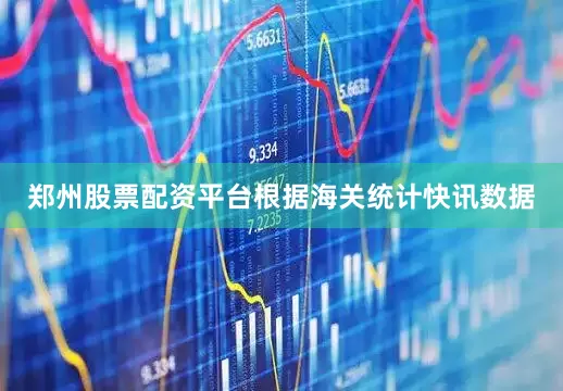 郑州股票配资平台根据海关统计快讯数据