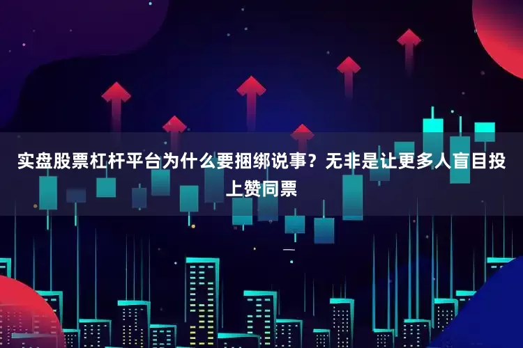 实盘股票杠杆平台为什么要捆绑说事？无非是让更多人盲目投上赞同票