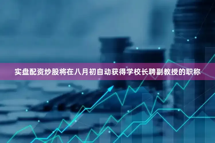 实盘配资炒股将在八月初自动获得学校长聘副教授的职称