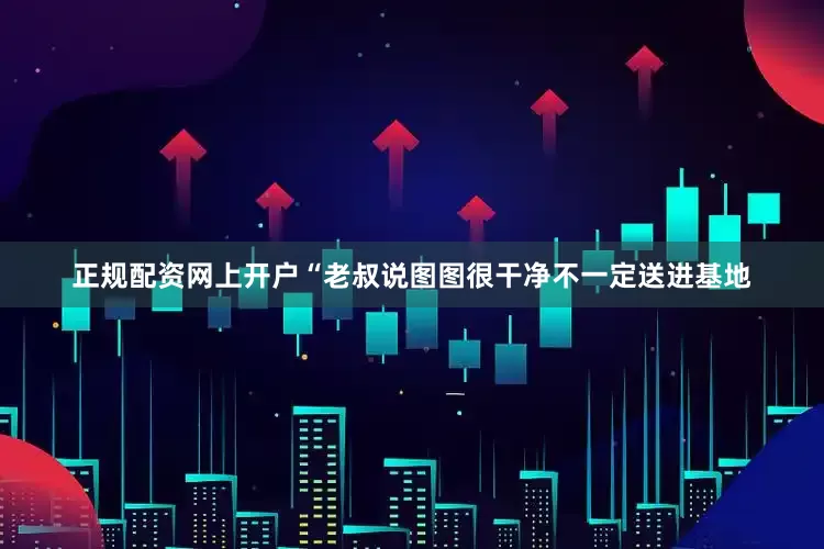 正规配资网上开户　　“老叔说图图很干净不一定送进基地