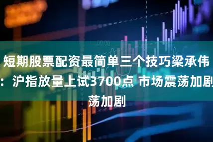 短期股票配资最简单三个技巧梁承伟：沪指放量上试3700点 市场震荡加剧