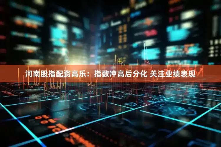 河南股指配资高乐：指数冲高后分化 关注业绩表现