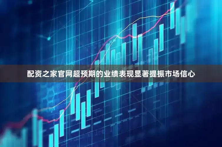 配资之家官网超预期的业绩表现显著提振市场信心