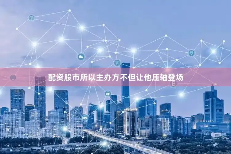 配资股市所以主办方不但让他压轴登场