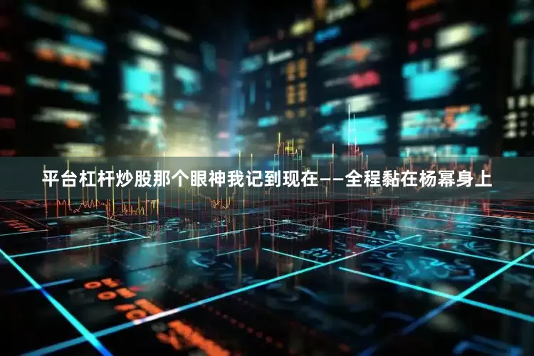 平台杠杆炒股那个眼神我记到现在——全程黏在杨幂身上