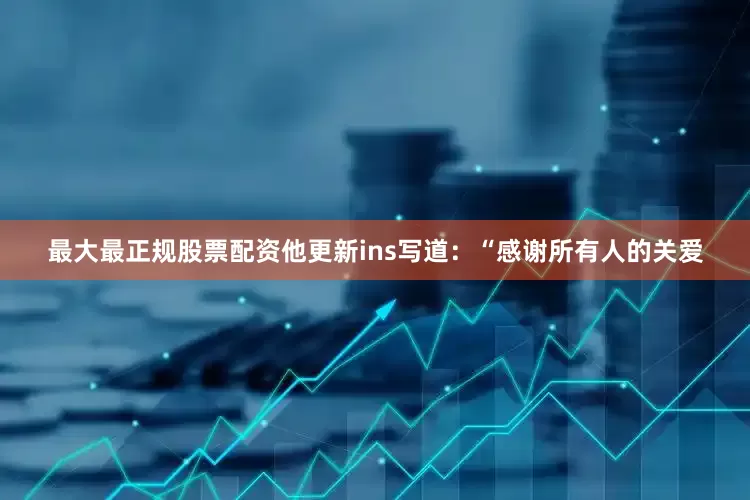 最大最正规股票配资他更新ins写道：“感谢所有人的关爱