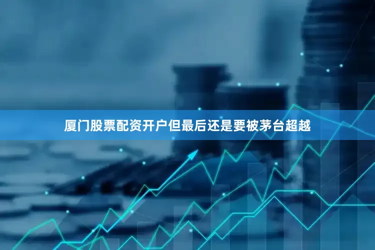 厦门股票配资开户但最后还是要被茅台超越