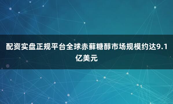 配资实盘正规平台全球赤藓糖醇市场规模约达9.1亿美元