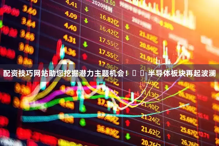 配资技巧网站助您挖掘潜力主题机会！		　　半导体板块再起波澜