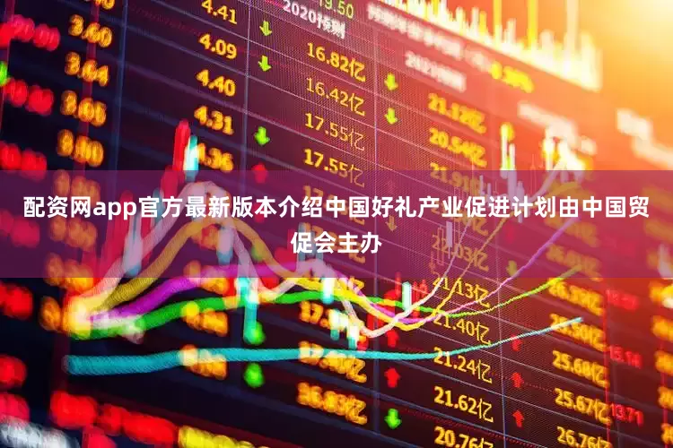配资网app官方最新版本介绍中国好礼产业促进计划由中国贸促会主办