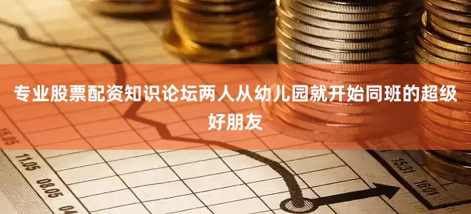 专业股票配资知识论坛两人从幼儿园就开始同班的超级好朋友