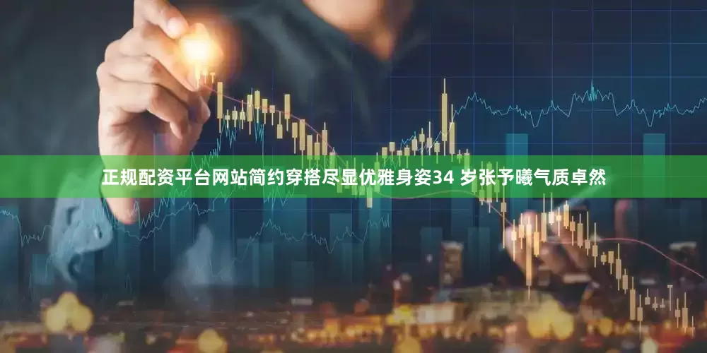 正规配资平台网站简约穿搭尽显优雅身姿34 岁张予曦气质卓然