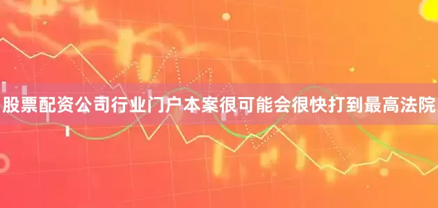 股票配资公司行业门户本案很可能会很快打到最高法院