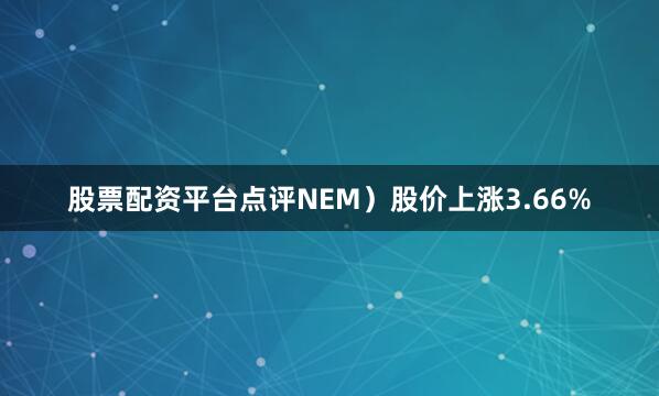 股票配资平台点评NEM）股价上涨3.66%