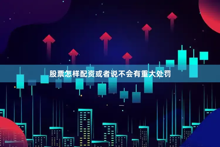 股票怎样配资或者说不会有重大处罚
