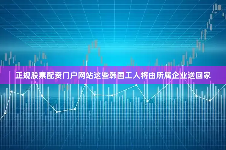正规股票配资门户网站　　这些韩国工人将由所属企业送回家