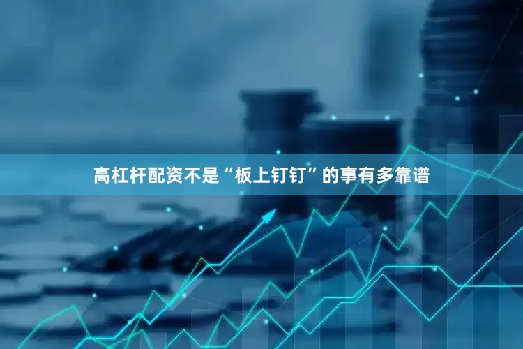 高杠杆配资不是“板上钉钉”的事有多靠谱