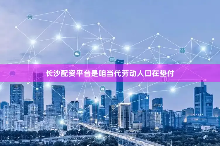 长沙配资平台是咱当代劳动人口在垫付