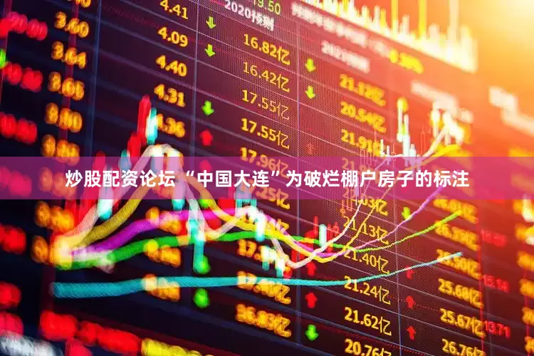 炒股配资论坛 “中国大连”为破烂棚户房子的标注