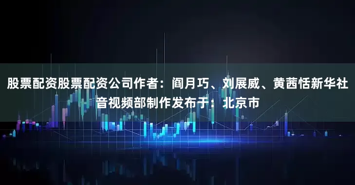 股票配资股票配资公司作者：阎月巧、刘展威、黄茜恬新华社音视频部制作发布于：北京市