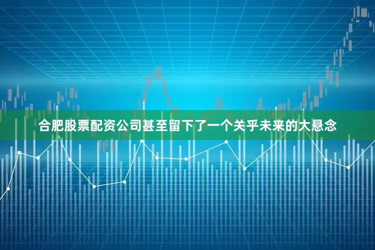 合肥股票配资公司甚至留下了一个关乎未来的大悬念