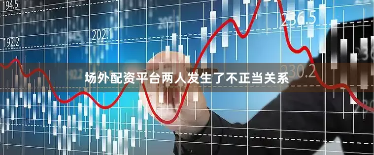 场外配资平台两人发生了不正当关系