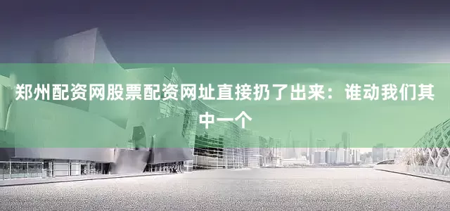 郑州配资网股票配资网址直接扔了出来：谁动我们其中一个
