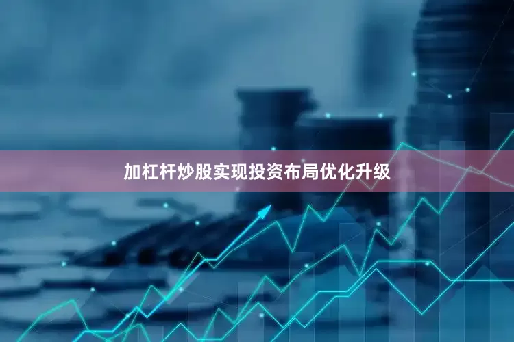 加杠杆炒股实现投资布局优化升级