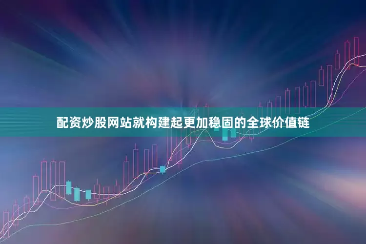 配资炒股网站就构建起更加稳固的全球价值链