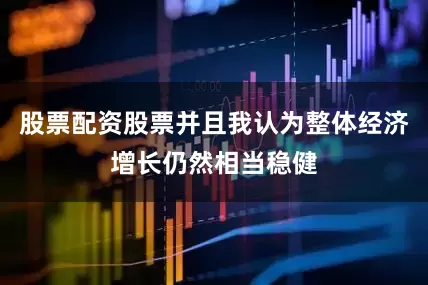 股票配资股票并且我认为整体经济增长仍然相当稳健