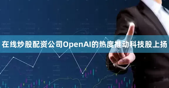 在线炒股配资公司OpenAI的热度推动科技股上扬