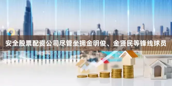 安全股票配资公司尽管坐拥金明俊、金贤民等锋线球员