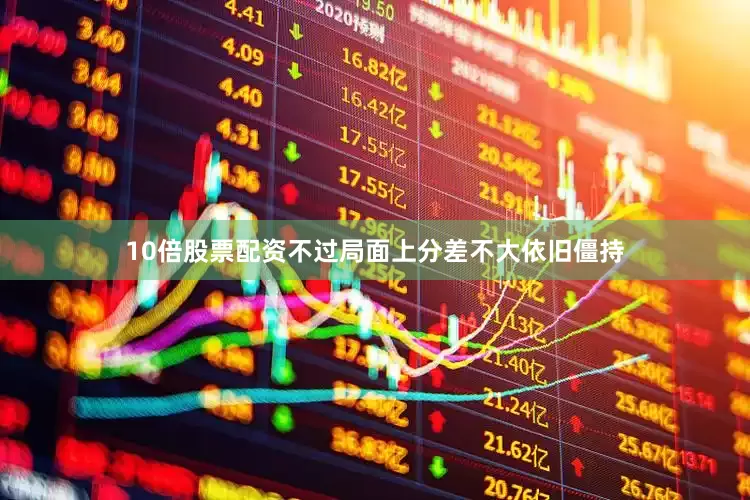 10倍股票配资不过局面上分差不大依旧僵持