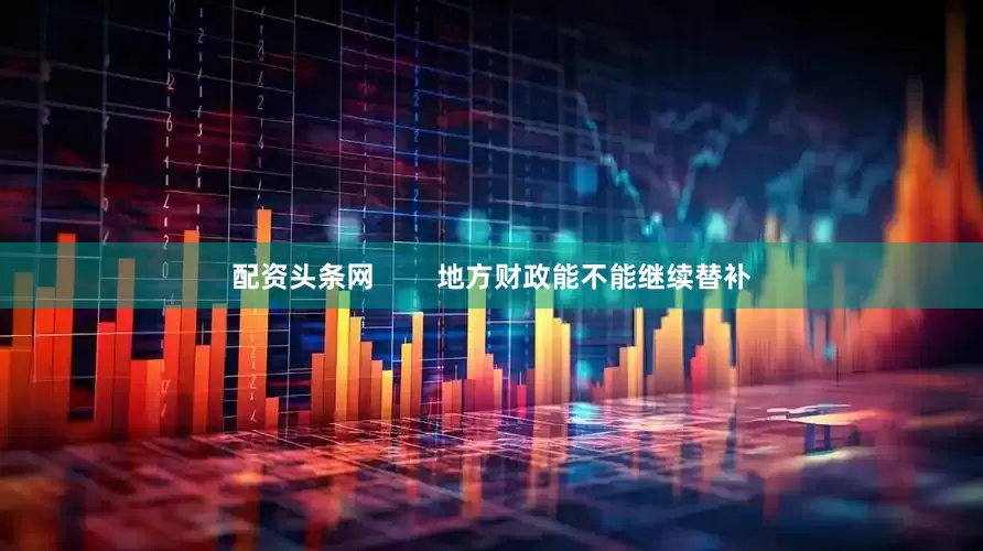 配资头条网        地方财政能不能继续替补