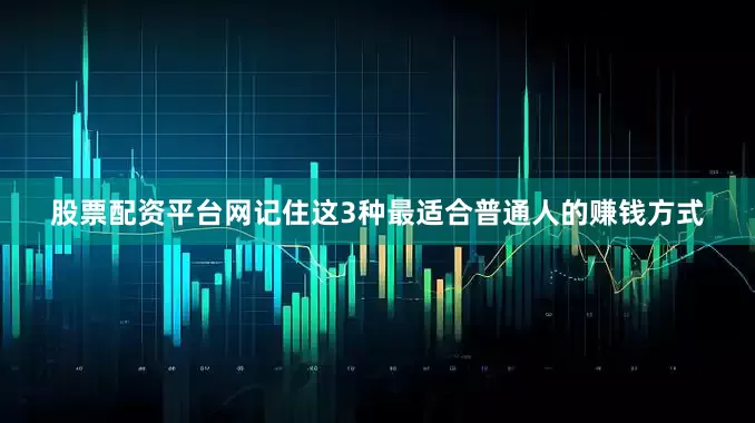股票配资平台网记住这3种最适合普通人的赚钱方式